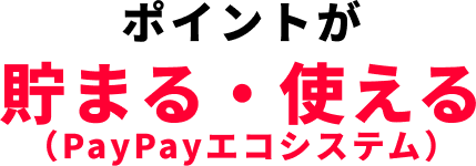 ポイントが 貯まる・使える （PayPayエコシステム）