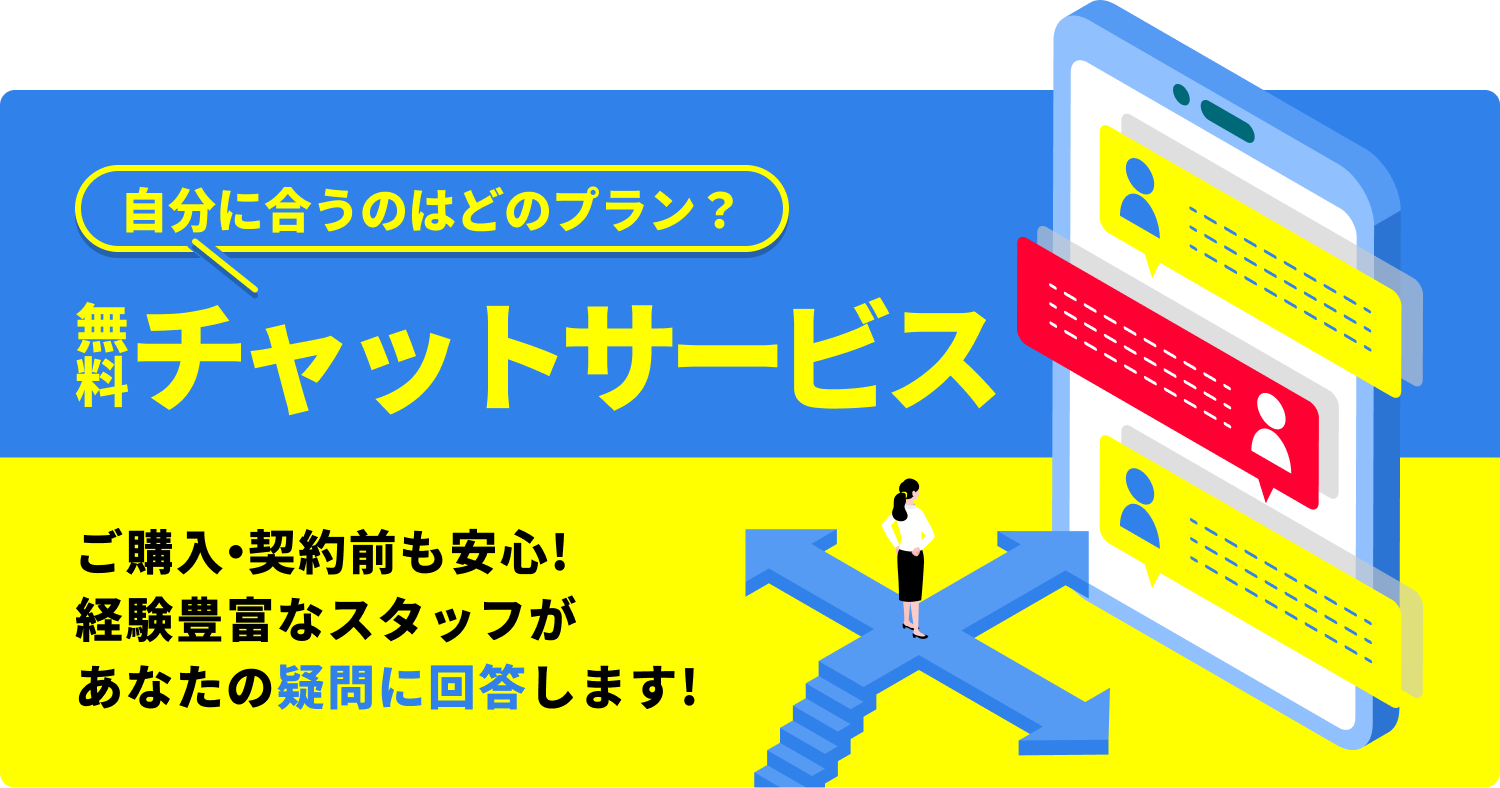 自分に合うのはどのプラン? 無料チャットサービスあり ご購入・契約前も安心!
経験豊富なスタッフが
あなたの疑問に回答します!